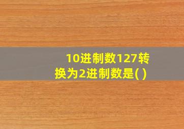 10进制数127转换为2进制数是( )